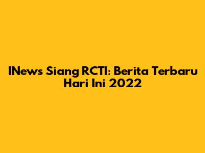 INews Siang RCTI: Berita Terbaru Hari Ini 2022