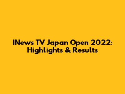 INews TV Japan Open 2022: Highlights & Results