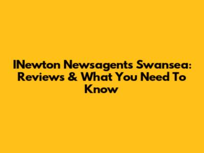 INewton Newsagents Swansea: Reviews & What You Need To Know