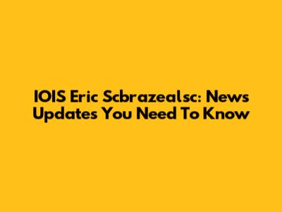 IOIS Eric Scbrazealsc: News Updates You Need To Know