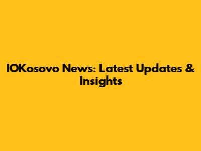IOKosovo News: Latest Updates & Insights