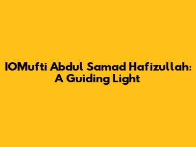 IOMufti Abdul Samad Hafizullah: A Guiding Light