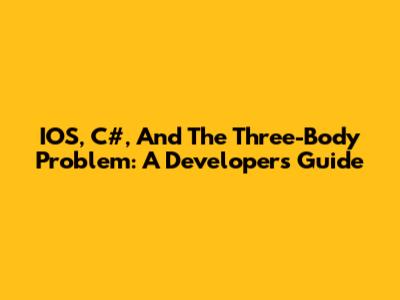 IOS, C#, And 'The Three-Body Problem': A Developer's Guide