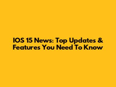 IOS 15 News: Top Updates & Features You Need To Know