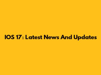 IOS 17: Latest News And Updates