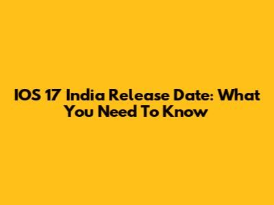 IOS 17 India Release Date: What You Need To Know