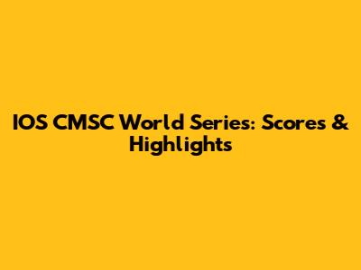 IOS CMSC World Series: Scores & Highlights