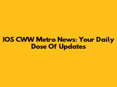 IOS CWW Metro News: Your Daily Dose Of Updates