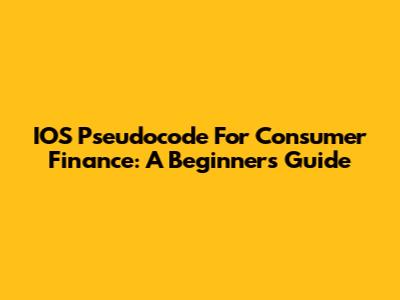 IOS Pseudocode For Consumer Finance: A Beginner's Guide