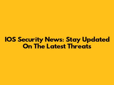 IOS Security News: Stay Updated On The Latest Threats