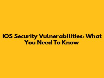 IOS Security Vulnerabilities: What You Need To Know