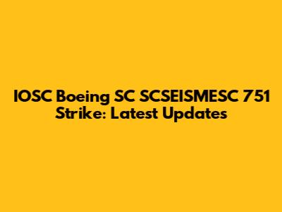 IOSC Boeing SC SCSEISMESC 751 Strike: Latest Updates