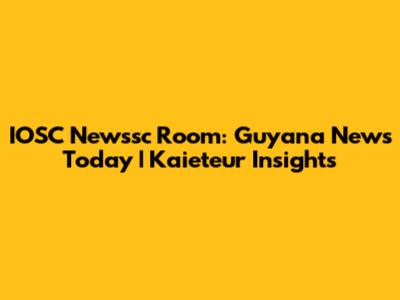 IOSC Newssc Room: Guyana News Today | Kaieteur Insights