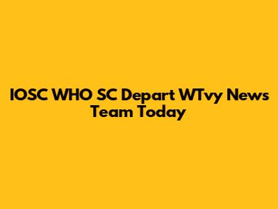 IOSC WHO SC Depart WTvy News Team Today