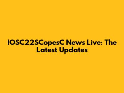 IOSC22SCopesC News Live: The Latest Updates