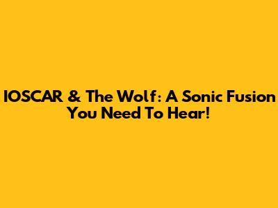 IOSCAR & The Wolf: A Sonic Fusion You Need To Hear!