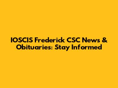 IOSCIS Frederick CSC News & Obituaries: Stay Informed