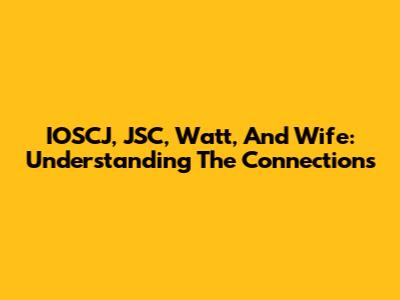 IOSCJ, JSC, Watt, And Wife: Understanding The Connections