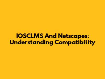 IOSCLMS And Netscapes: Understanding Compatibility