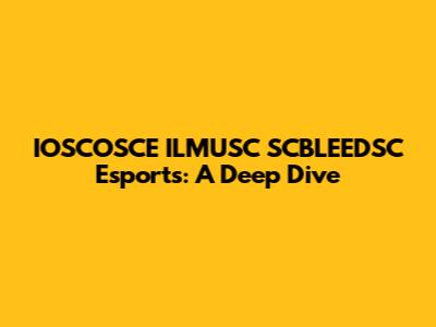 IOSCOSCE ILMUSC SCBLEEDSC Esports: A Deep Dive