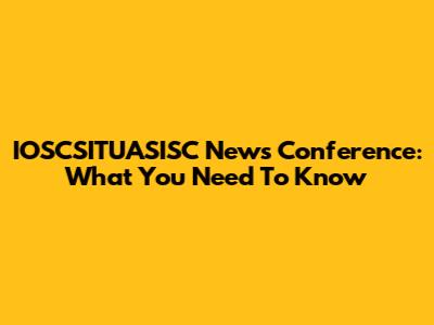 IOSCSITUASISC News Conference: What You Need To Know
