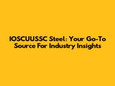 IOSCUUSSC Steel: Your Go-To Source For Industry Insights