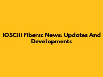 IOSCiii Fibersc News: Updates And Developments