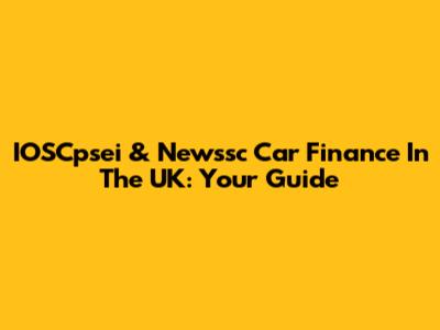 IOSCpsei & Newssc Car Finance In The UK: Your Guide