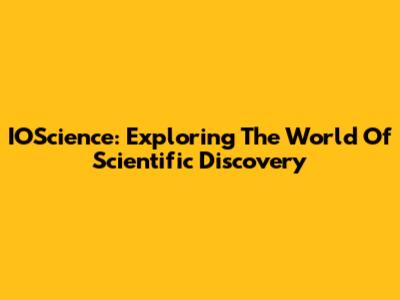 IOScience: Exploring The World Of Scientific Discovery