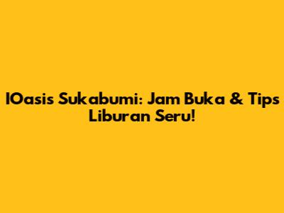 IOasis Sukabumi: Jam Buka & Tips Liburan Seru!