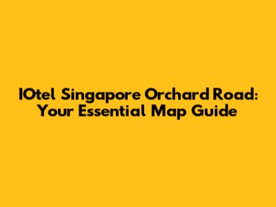 IOtel Singapore Orchard Road: Your Essential Map Guide