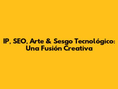 IP, SEO, Arte & Sesgo Tecnológico: Una Fusión Creativa