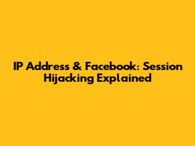 IP Address & Facebook: Session Hijacking Explained