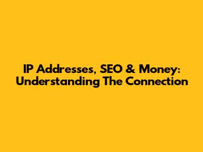 IP Addresses, SEO & Money: Understanding The Connection
