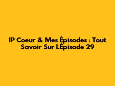 IP Coeur & Mes Épisodes : Tout Savoir Sur L'Épisode 29
