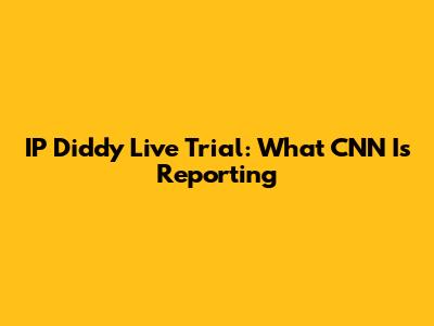 IP Diddy Live Trial: What CNN Is Reporting