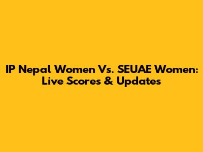 IP Nepal Women Vs. SEUAE Women: Live Scores & Updates