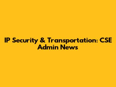 IP Security & Transportation: CSE Admin News