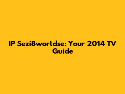 IP Sezi8worldse: Your 2014 TV Guide