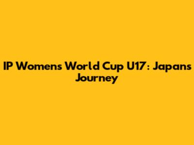 IP Women's World Cup U17: Japan's Journey