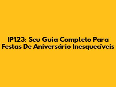 IP123: Seu Guia Completo Para Festas De Aniversário Inesquecíveis