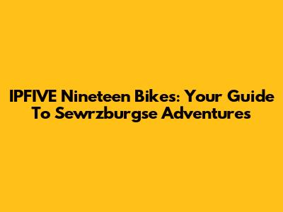IPFIVE Nineteen Bikes: Your Guide To Sewrzburgse Adventures