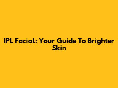 IPL Facial: Your Guide To Brighter Skin