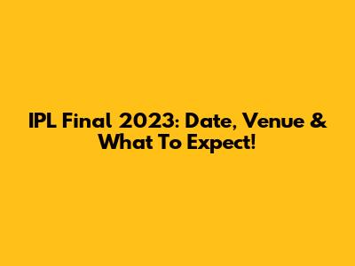 IPL Final 2023: Date, Venue & What To Expect!