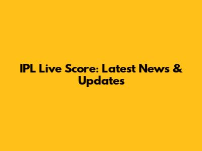 IPL Live Score: Latest News & Updates