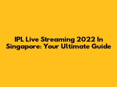 IPL Live Streaming 2022 In Singapore: Your Ultimate Guide