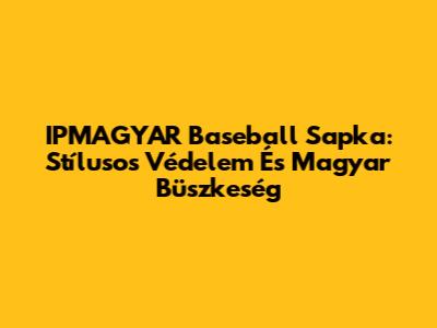 IPMAGYAR Baseball Sapka: Stílusos Védelem És Magyar Büszkeség
