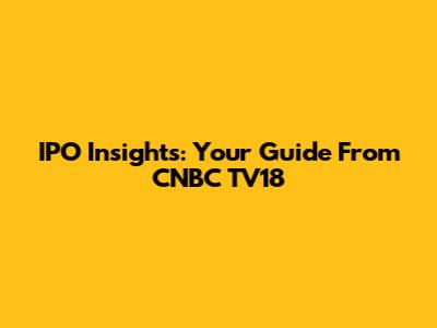 IPO Insights: Your Guide From CNBC TV18