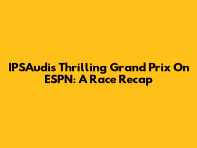 IPSAudi's Thrilling Grand Prix On ESPN: A Race Recap