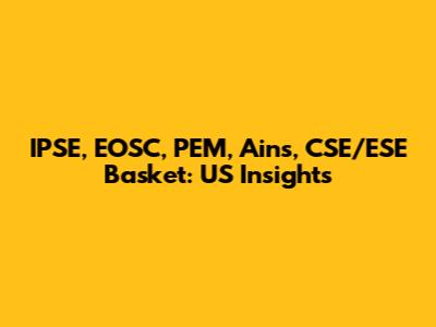 IPSE, EOSC, PEM, Ains, CSE/ESE Basket: US Insights